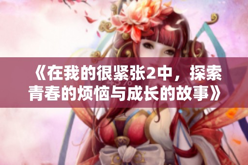 《在我的很紧张2中，探索青春的烦恼与成长的故事》