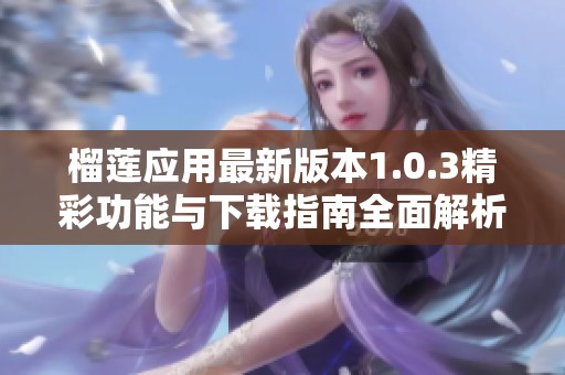 榴莲应用最新版本1.0.3精彩功能与下载指南全面解析