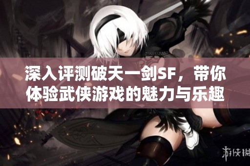 深入评测破天一剑SF，带你体验武侠游戏的魅力与乐趣