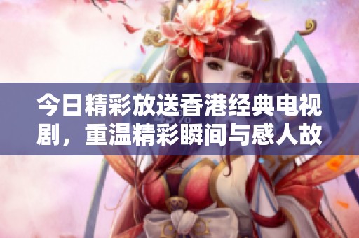 今日精彩放送香港经典电视剧，重温精彩瞬间与感人故事