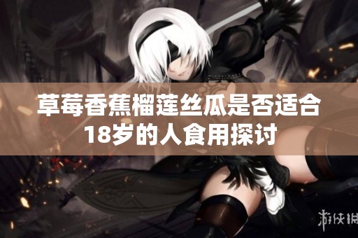 草莓香蕉榴莲丝瓜是否适合18岁的人食用探讨