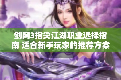 剑网3指尖江湖职业选择指南 适合新手玩家的推荐方案