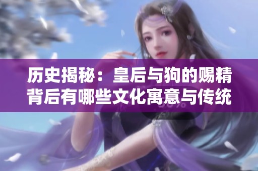 历史揭秘：皇后与狗的赐精背后有哪些文化寓意与传统？