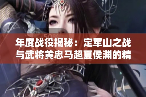 年度战役揭秘：定军山之战与武将黄忠马超夏侯渊的精彩表现