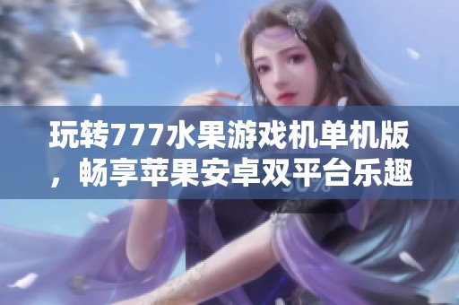 玩转777水果游戏机单机版，畅享苹果安卓双平台乐趣
