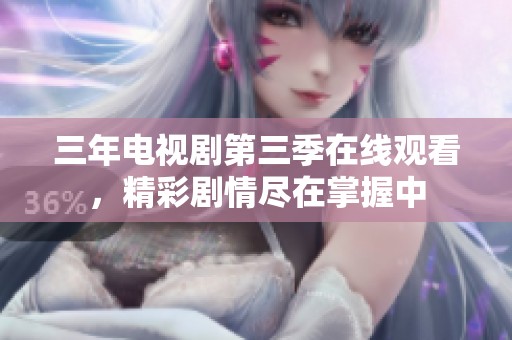 三年电视剧第三季在线观看，精彩剧情尽在掌握中