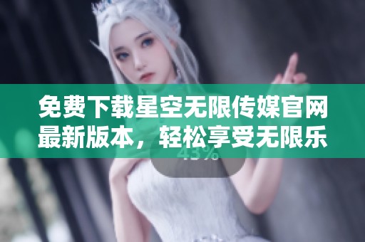 免费下载星空无限传媒官网最新版本，轻松享受无限乐趣