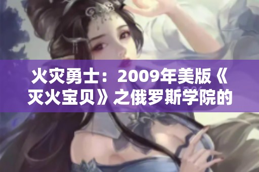 火灾勇士：2009年美版《灭火宝贝》之俄罗斯学院的故事