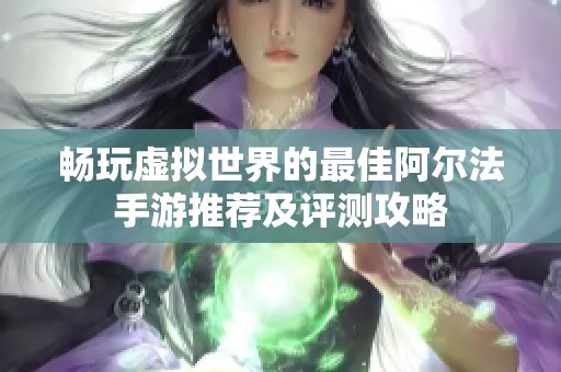 畅玩虚拟世界的最佳阿尔法手游推荐及评测攻略