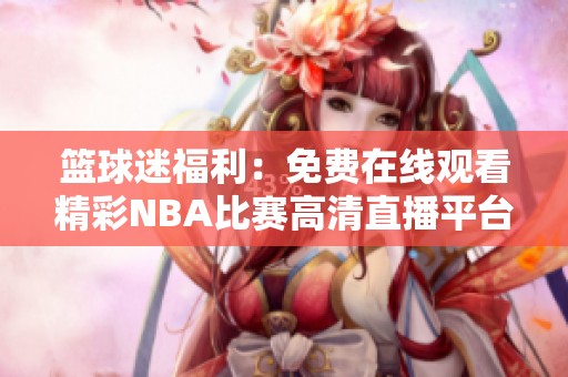 篮球迷福利：免费在线观看精彩NBA比赛高清直播平台解析
