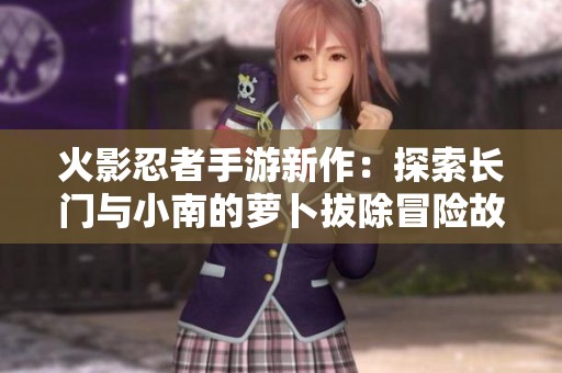 火影忍者手游新作：探索长门与小南的萝卜拔除冒险故事