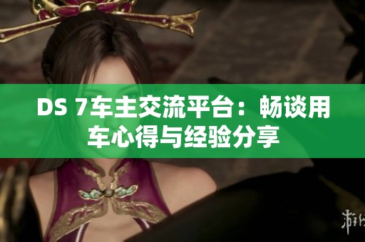 DS 7车主交流平台：畅谈用车心得与经验分享