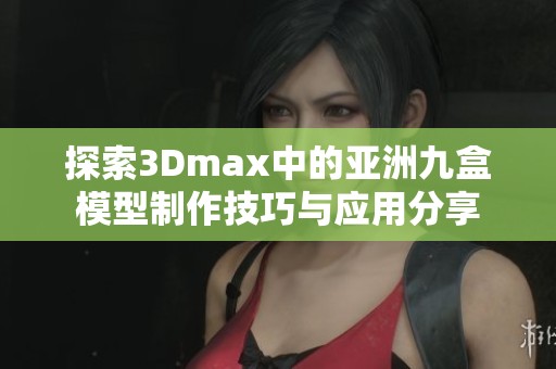 探索3Dmax中的亚洲九盒模型制作技巧与应用分享