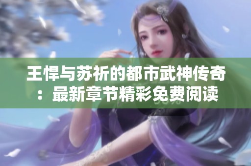 王悍与苏祈的都市武神传奇：最新章节精彩免费阅读