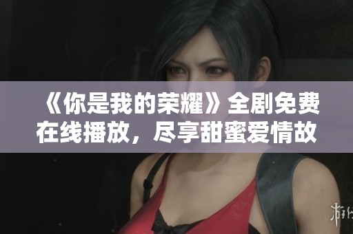 《你是我的荣耀》全剧免费在线播放，尽享甜蜜爱情故事