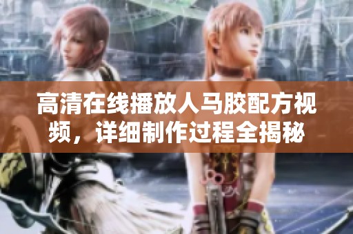 高清在线播放人马胶配方视频，详细制作过程全揭秘