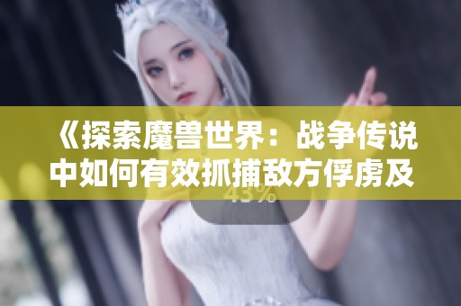 《探索魔兽世界：战争传说中如何有效抓捕敌方俘虏及部落飞行点位置》