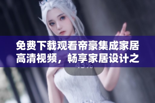 免费下载观看帝豪集成家居高清视频，畅享家居设计之美