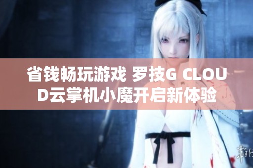 省钱畅玩游戏 罗技G CLOUD云掌机小魔开启新体验