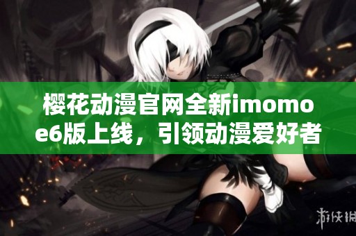 樱花动漫官网全新imomoe6版上线，引领动漫爱好者新体验