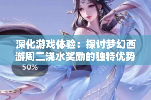 深化游戏体验：探讨梦幻西游周二浇水奖励的独特优势