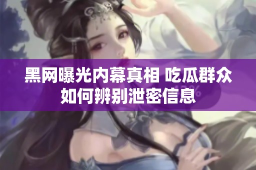 黑网曝光内幕真相 吃瓜群众如何辨别泄密信息