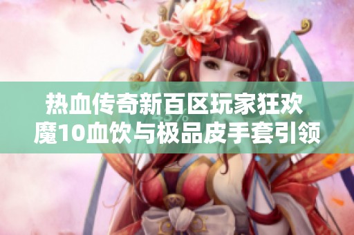 热血传奇新百区玩家狂欢 魔10血饮与极品皮手套引领风潮