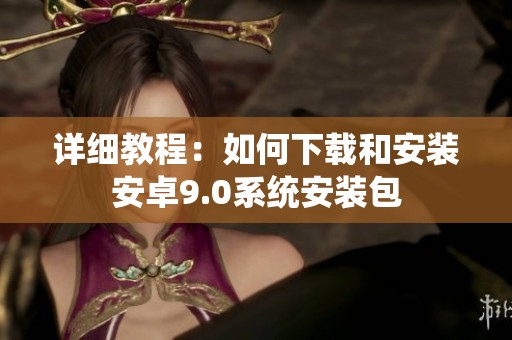详细教程：如何下载和安装安卓9.0系统安装包