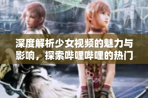 深度解析少女视频的魅力与影响，探索哔哩哔哩的热门内容