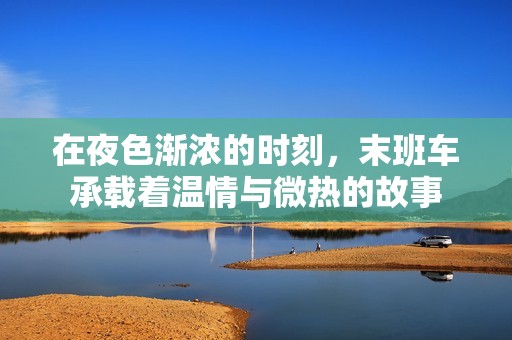 在夜色渐浓的时刻，末班车承载着温情与微热的故事