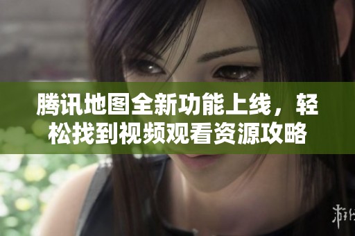 腾讯地图全新功能上线，轻松找到视频观看资源攻略