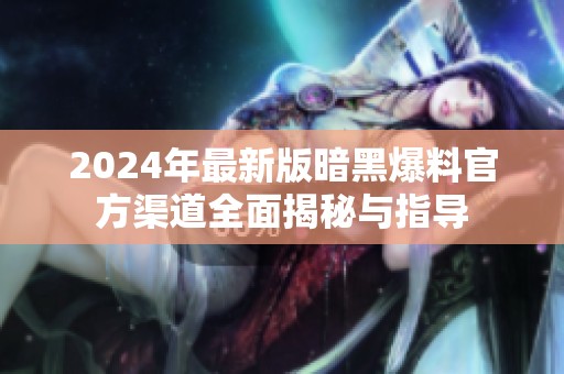 2024年最新版暗黑爆料官方渠道全面揭秘与指导