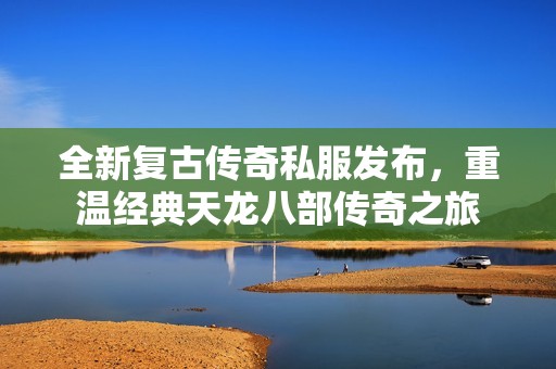 全新复古传奇私服发布，重温经典天龙八部传奇之旅