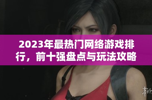 2023年最热门网络游戏排行，前十强盘点与玩法攻略分享