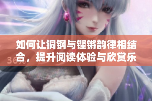 如何让铜钢与铿锵韵律相结合，提升阅读体验与欣赏乐趣