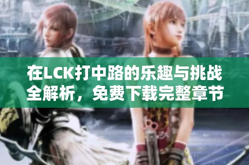 在LCK打中路的乐趣与挑战全解析，免费下载完整章节