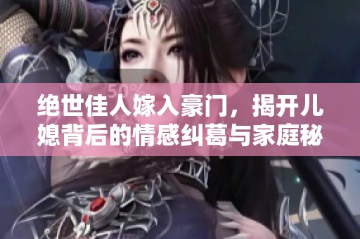 绝世佳人嫁入豪门，揭开儿媳背后的情感纠葛与家庭秘密