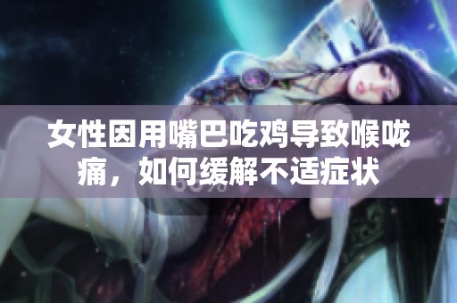 女性因用嘴巴吃鸡导致喉咙痛，如何缓解不适症状