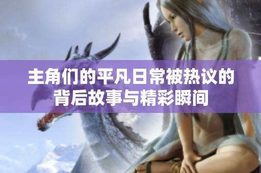 主角们的平凡日常被热议的背后故事与精彩瞬间
