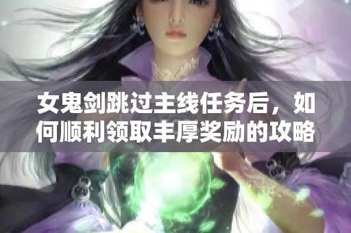 女鬼剑跳过主线任务后，如何顺利领取丰厚奖励的攻略详解