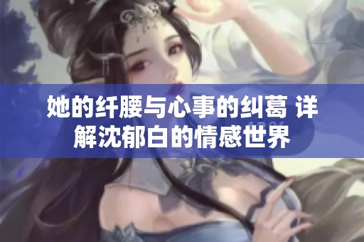 她的纤腰与心事的纠葛 详解沈郁白的情感世界