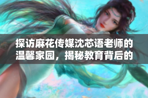 探访麻花传媒沈芯语老师的温馨家园，揭秘教育背后的故事