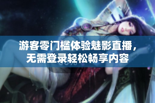 游客零门槛体验魅影直播，无需登录轻松畅享内容