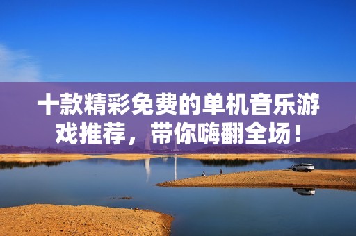 十款精彩免费的单机音乐游戏推荐，带你嗨翻全场！