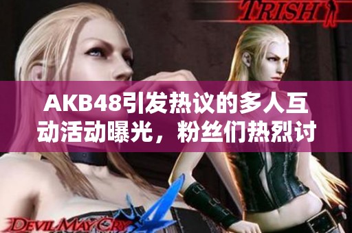 AKB48引发热议的多人互动活动曝光，粉丝们热烈讨论