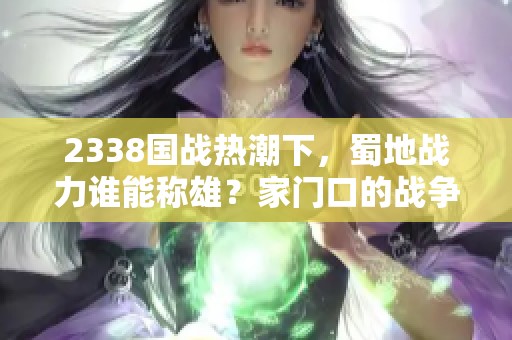 2338国战热潮下，蜀地战力谁能称雄？家门口的战争何以成形？
