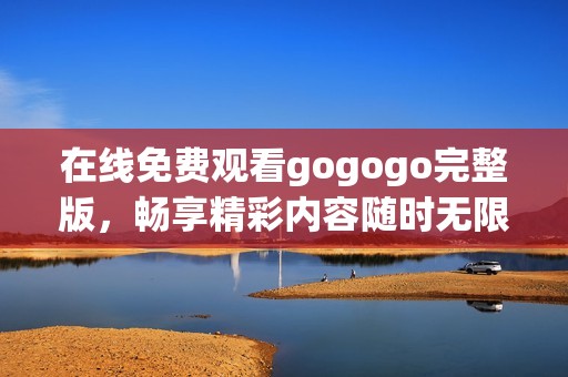在线免费观看gogogo完整版，畅享精彩内容随时无限回放
