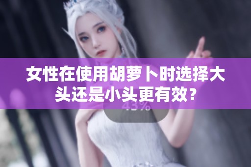 女性在使用胡萝卜时选择大头还是小头更有效？