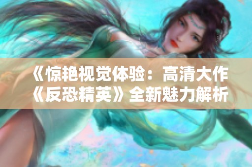 《惊艳视觉体验：高清大作《反恐精英》全新魅力解析》