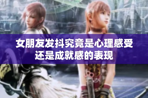 女朋友发抖究竟是心理感受还是成就感的表现